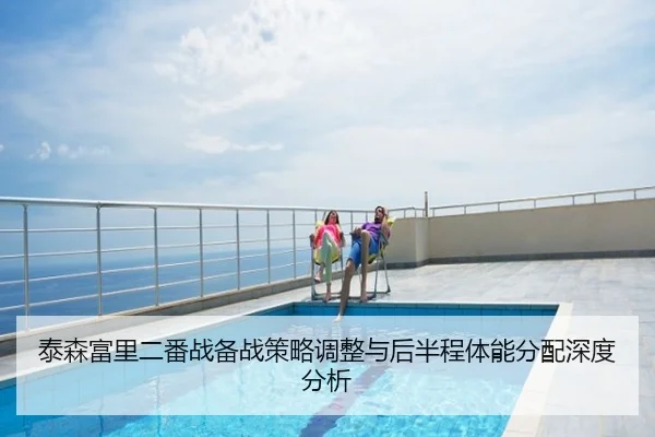 泰森富里二番战备战策略调整与后半程体能分配深度分析